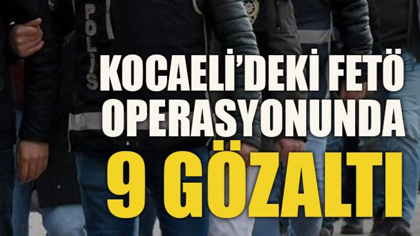 Kocaeli’deki FETÖ operasyonunda 9 gözaltı!