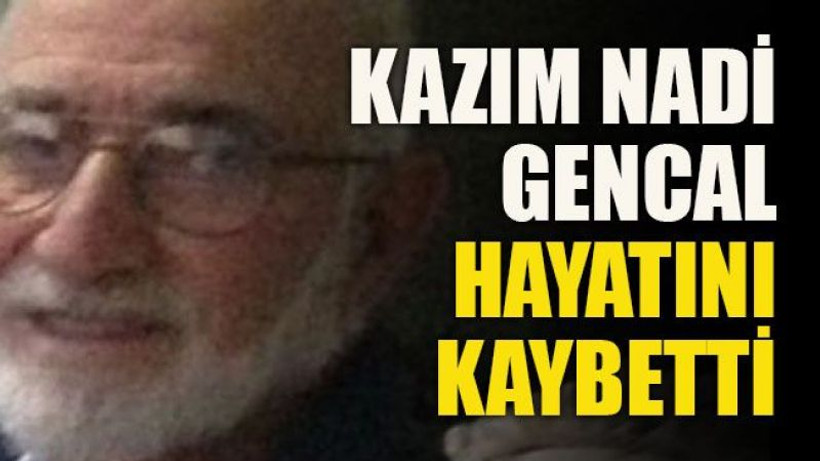 Kazım Nadi Gencal hayatını kaybetti