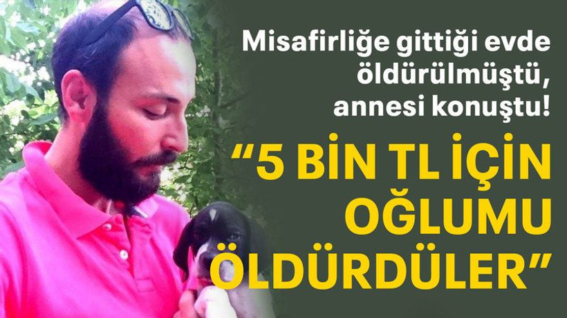 Misafirliğe gittiği evde öldürülmüştü, annesi konuştu "5 bin TL için oğlumu öldürdüler"