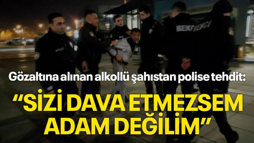 Gözaltına alınan alkollü şahıstan polise tehdit: Sizi dava etmezsem adam değilim