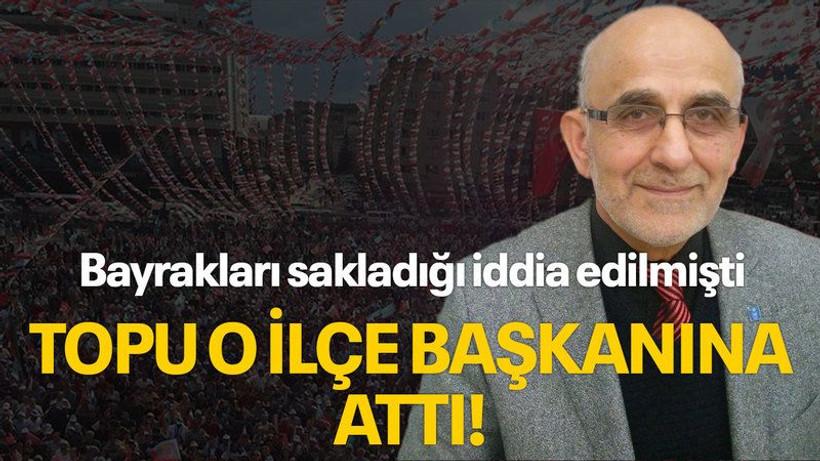 Bayrakları sakladığı iddia edilmişti, topu o ilçe başkanına attı!