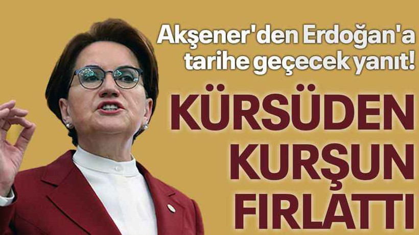 Akşener'den Erdoğan'a tarihe geçecek yanıt! Kürsüden kurşun fırlattı