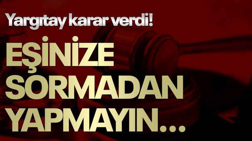 Yargıtay karar verdi! Eşinize sormadan yapmayın...