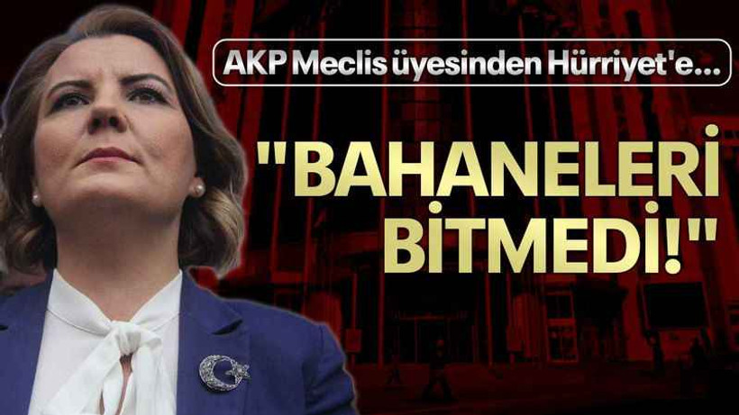 AKP Meclis üyesinden Hürriyet'e..."Bahaneleri bitmedi"