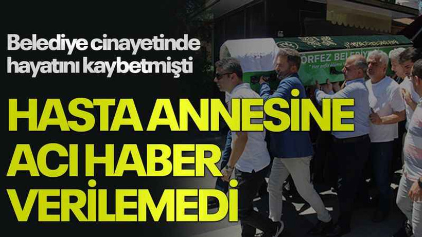 Belediye cinayetinde hayatını kaybetmişti, hasta annesine acı haber verilemedi