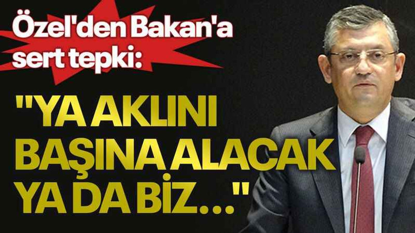 Özel'den Bakan'a sert tepki: "Ya aklını başına alacak ya da biz..."