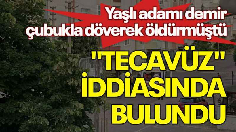 Yaşlı adamı demir çubukla döverek öldürmüştü, "tecavüz" iddiasında bulundu