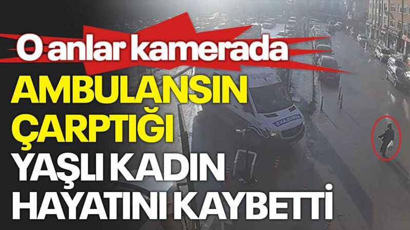 Ambulansın çarptığı yaşlı kadın hayatını kaybetti: O anlar kamerada