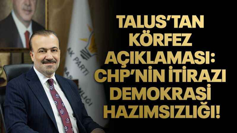 Talus’tan Körfez açıklaması: CHP’nin itirazı demokrasi hazımsızlığı!