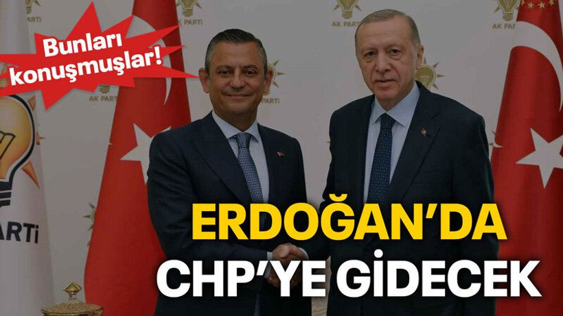 Bunları konuşmuşlar! Erdoğan da CHP’ye gidecek