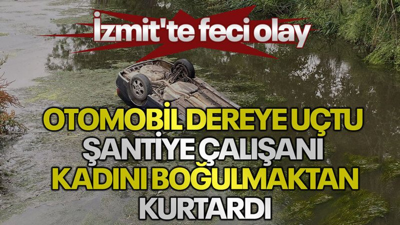 İzmit'te feci olay: Otomobil dereye uçtu, şantiye çalışanı, kadını boğulmaktan kurtardı