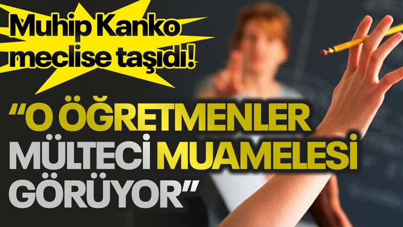 Muhip Kanko meclise taşıdı! “O öğretmenler mülteci muamelesi görüyor”