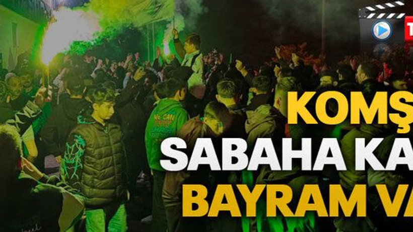Komşuda sabaha kadar bayram vardı
