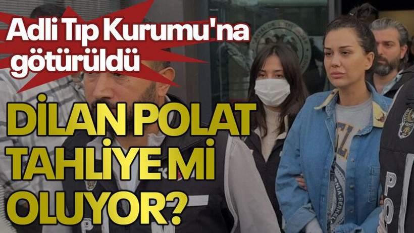 Dilan Polat tahliye mi oluyor? Adli Tıp Kurumu'na götürüldü