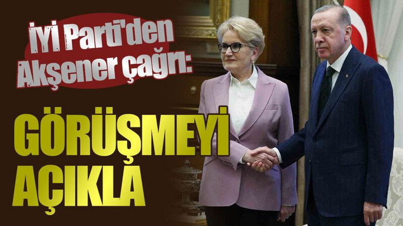 İYİ Parti'den Akşener çağrı: Görüşmeyi açıkla