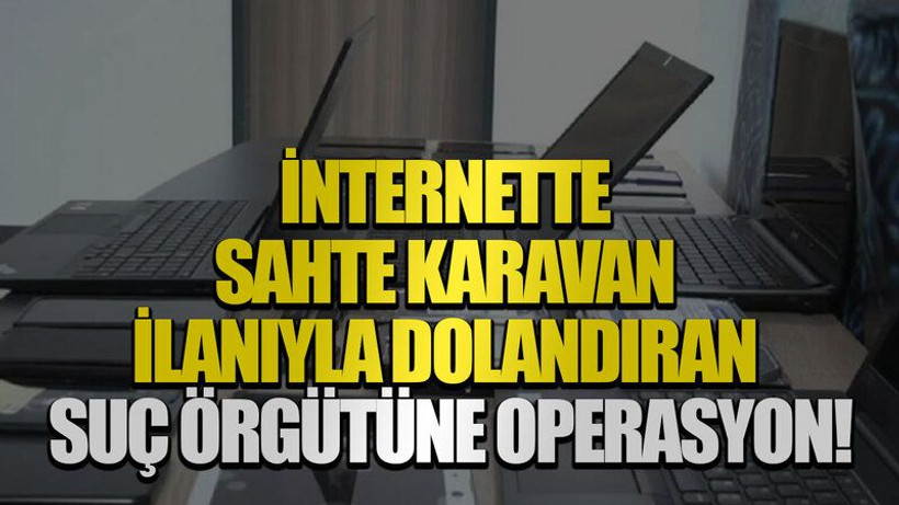 İnternette sahte karavan ilanıyla dolandıran suç örgütüne operasyon!