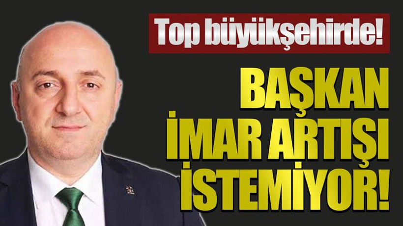 Top büyükşehirde! Başkan imar artışı istemiyor!
