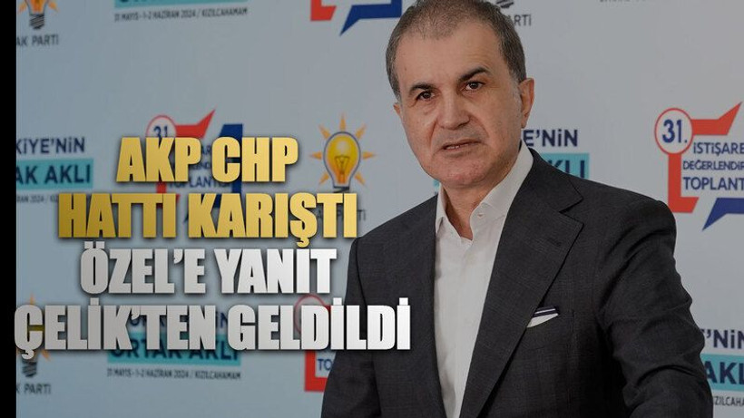 AKP CHP hattı karıştı. Özel’e yanıt Ömer Çelik’ten geldi