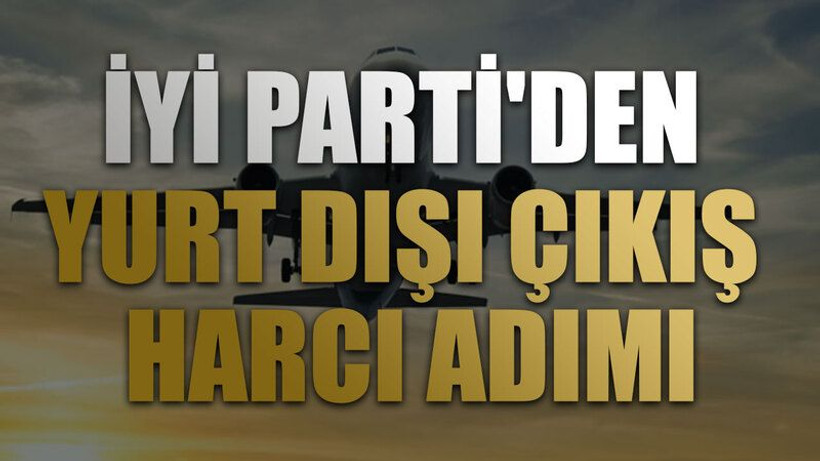 İYİ Parti'den yurt dışı çıkış harcı adımı
