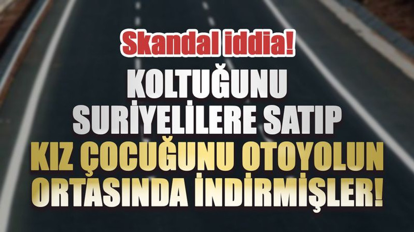 Skandal iddia! Koltuğunu Suriyelilere satıp kız çocuğunu otoyolun ortasında indirmişler