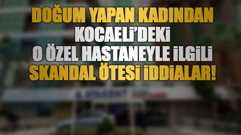 Doğum yapan kadından Kocaeli’deki o özel hastaneyle ilgili skandal ötesi iddialar!