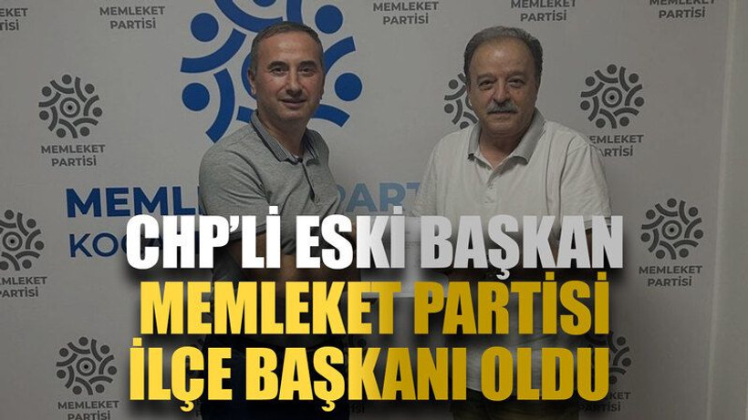 CHP’li eski başkan Memleket Partisi ilçe başkanı oldu