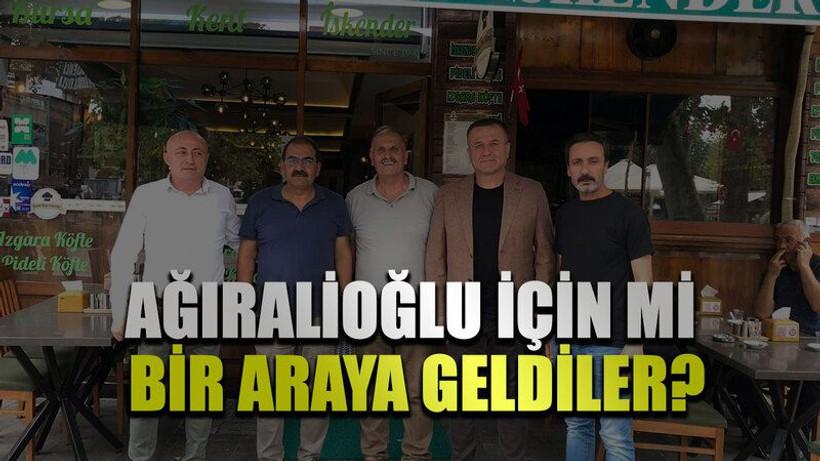 Ağıralioğlu için mi bir araya geldiler?