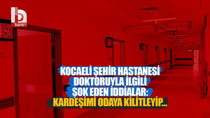 Kocaeli Şehir Hastanesi doktoruyla ilgili şok eden iddialar: Kardeşimi odaya kilitleyip…