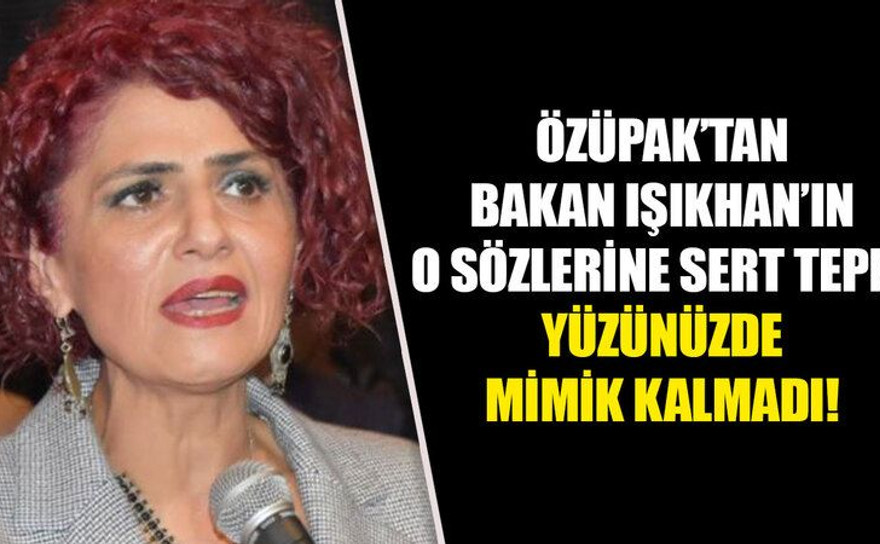 Özüpak’tan Bakan Işıkhan’ın o sözlerine sert tepki: Yüzünüzde mimik kalmadı!