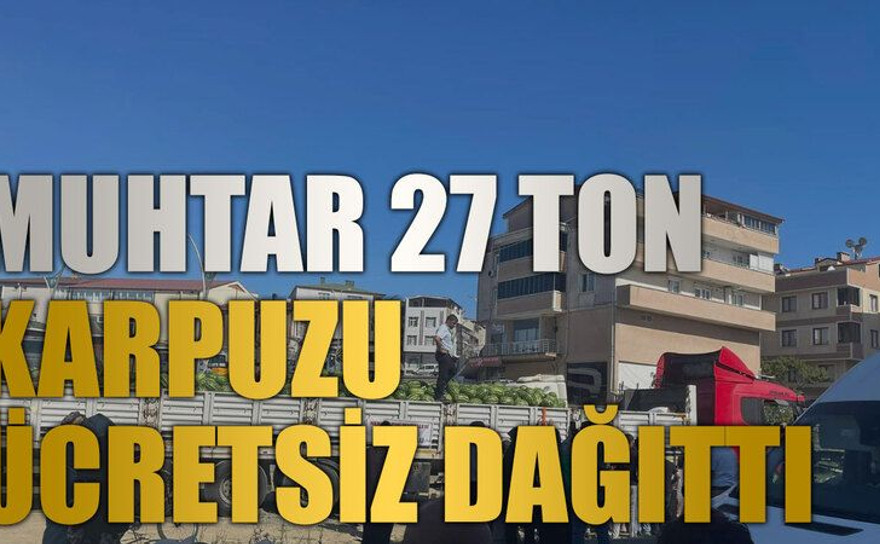 Muhtar 27 ton karpuzu ücretsiz dağıttı